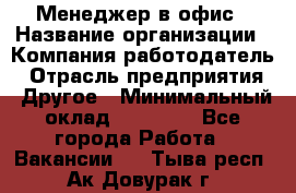 Менеджер в офис › Название организации ­ Компания-работодатель › Отрасль предприятия ­ Другое › Минимальный оклад ­ 22 000 - Все города Работа » Вакансии   . Тыва респ.,Ак-Довурак г.